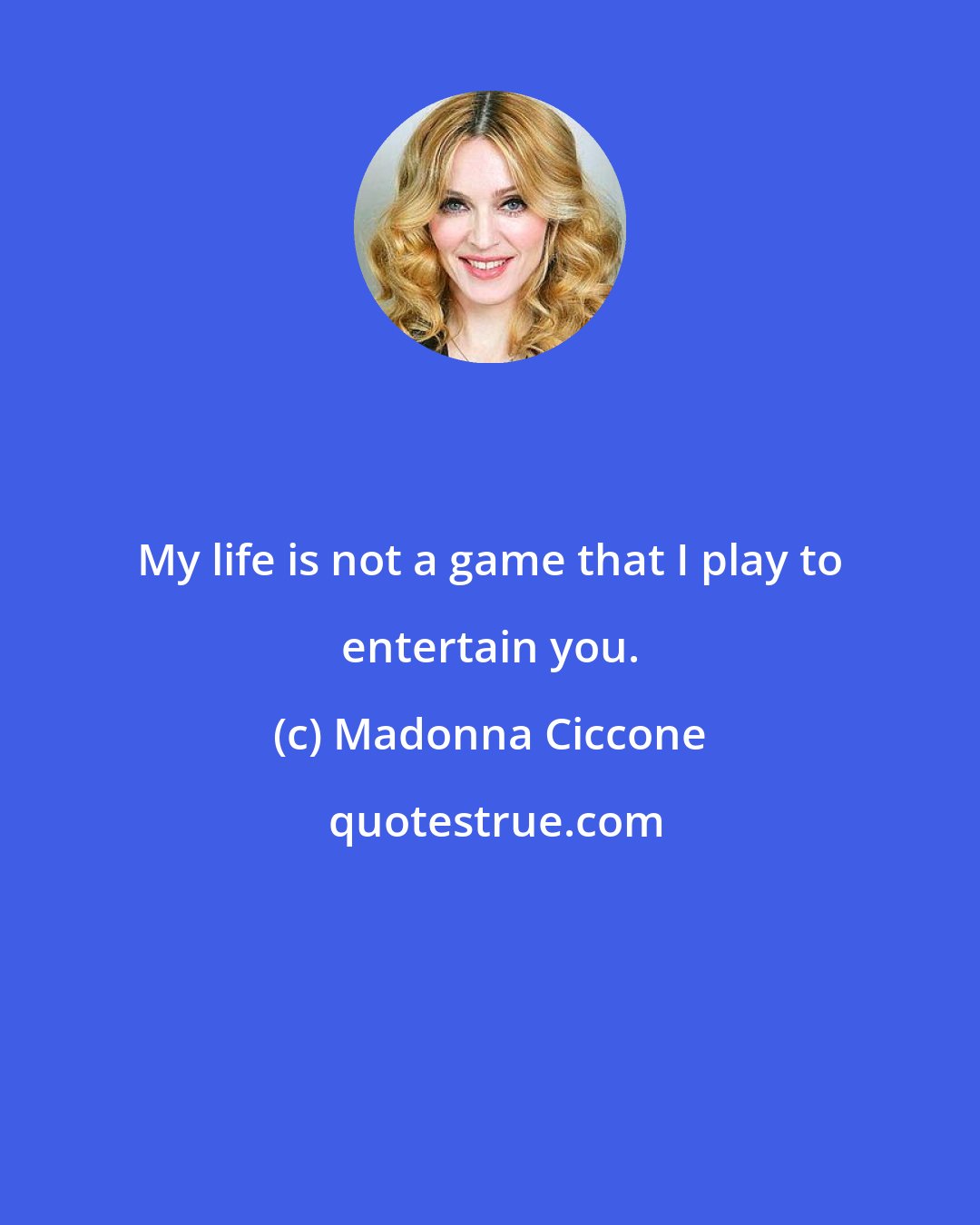 Madonna Ciccone: My life is not a game that I play to entertain you.