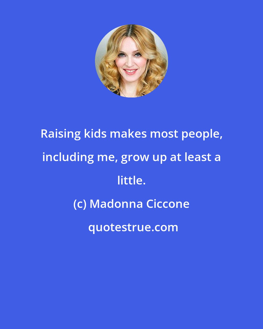 Madonna Ciccone: Raising kids makes most people, including me, grow up at least a little.