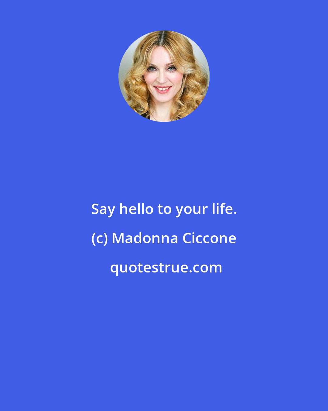 Madonna Ciccone: Say hello to your life.