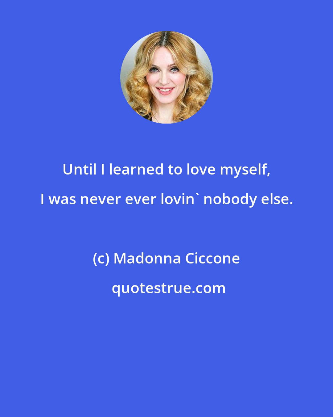 Madonna Ciccone: Until I learned to love myself, I was never ever lovin' nobody else.