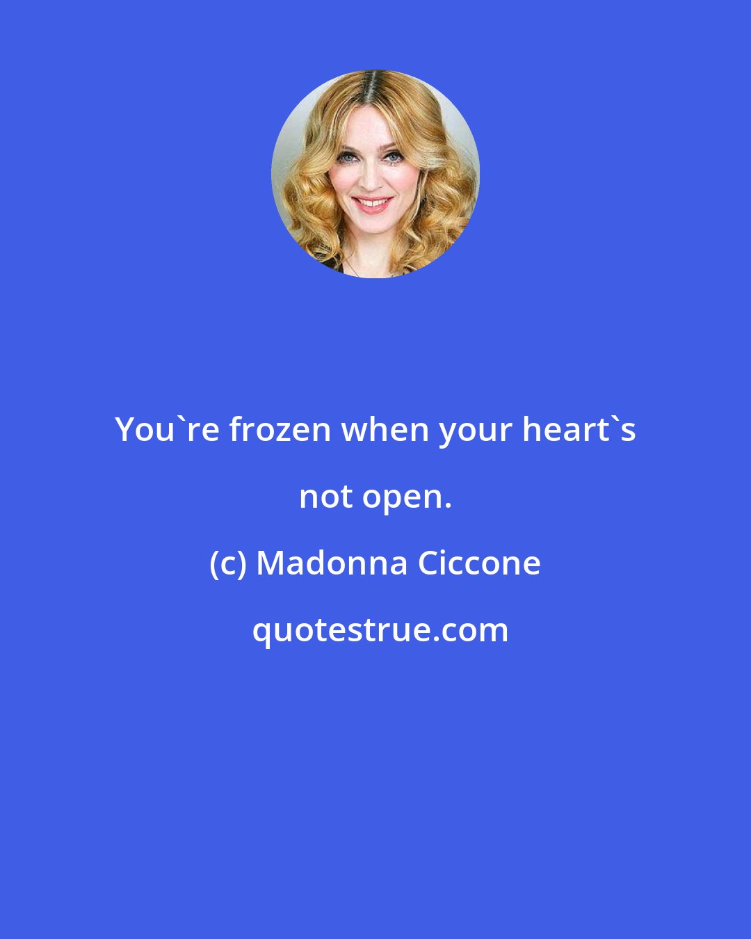 Madonna Ciccone: You're frozen when your heart's not open.