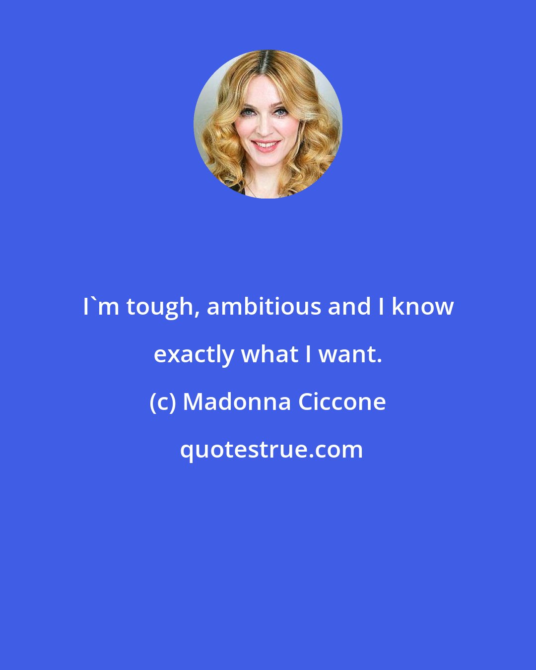 Madonna Ciccone: I'm tough, ambitious and I know exactly what I want.