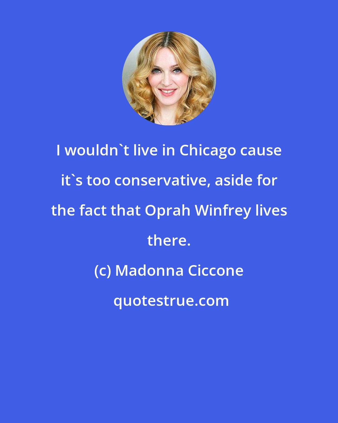 Madonna Ciccone: I wouldn't live in Chicago cause it's too conservative, aside for the fact that Oprah Winfrey lives there.