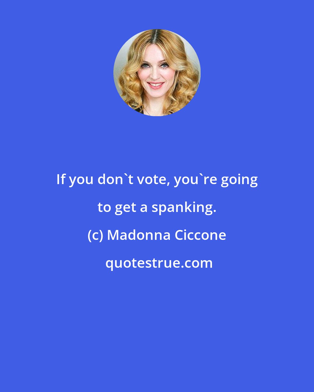 Madonna Ciccone: If you don't vote, you're going to get a spanking.