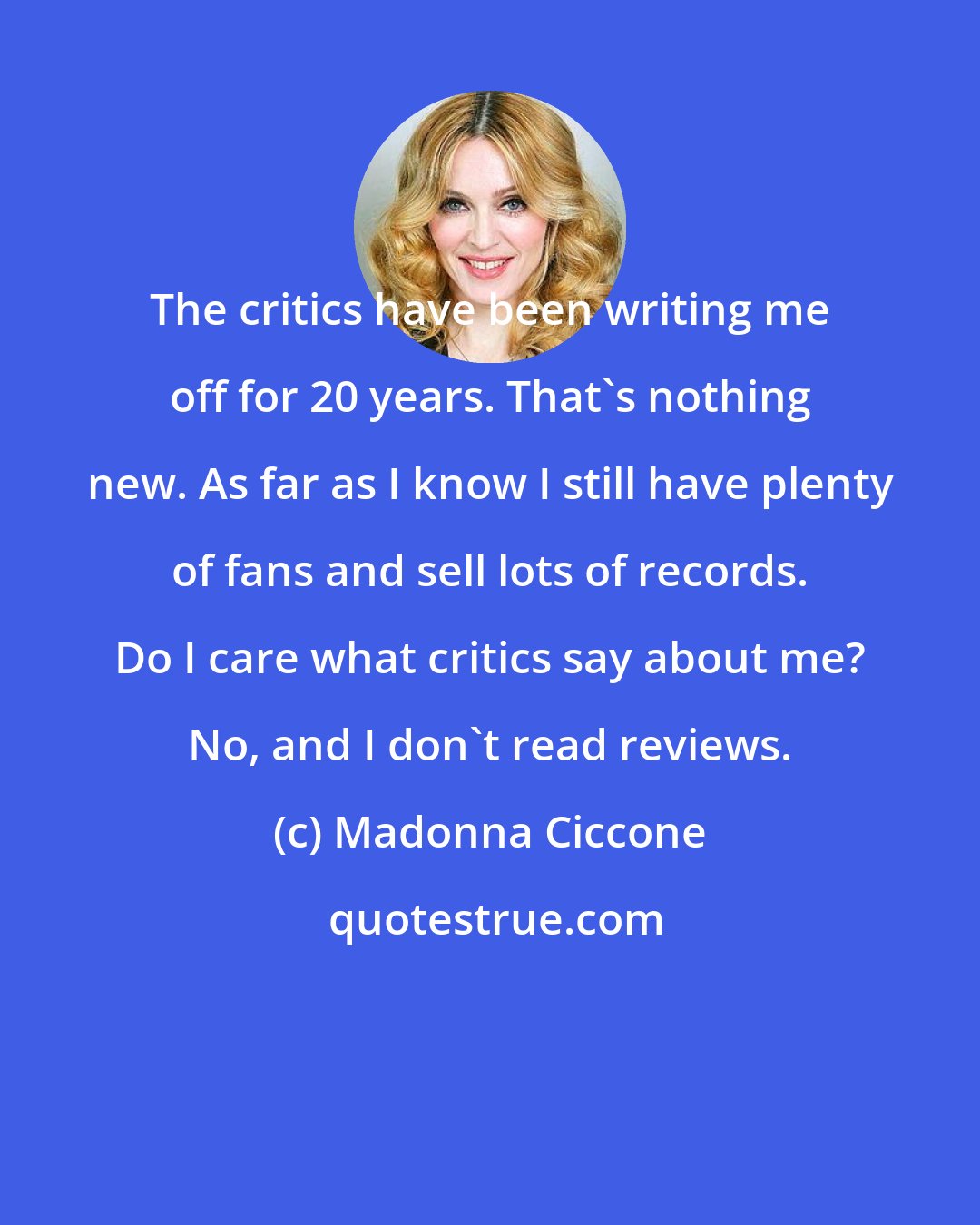 Madonna Ciccone: The critics have been writing me off for 20 years. That's nothing new. As far as I know I still have plenty of fans and sell lots of records. Do I care what critics say about me? No, and I don't read reviews.