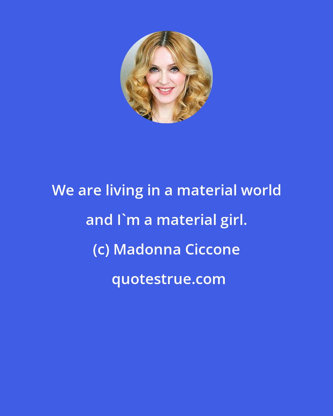Madonna Ciccone: We are living in a material world and I'm a material girl.