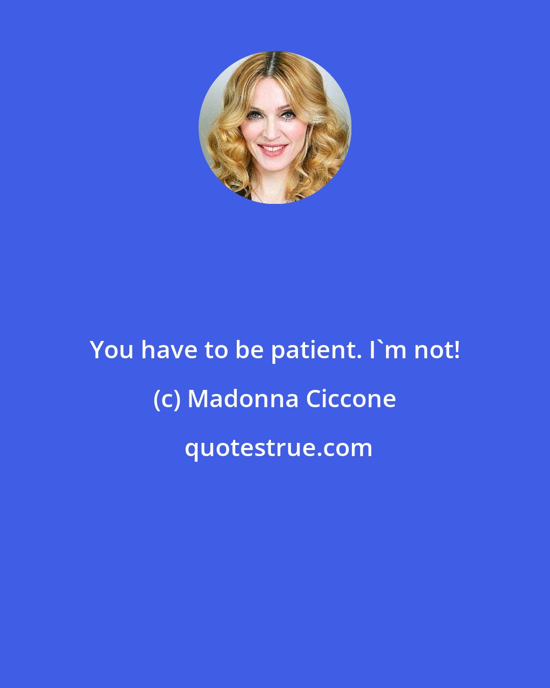 Madonna Ciccone: You have to be patient. I'm not!
