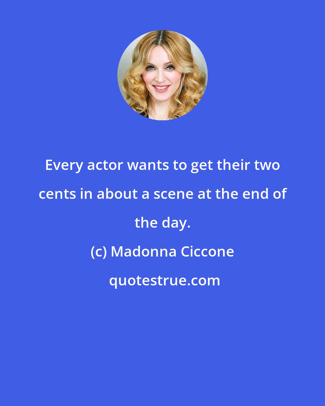 Madonna Ciccone: Every actor wants to get their two cents in about a scene at the end of the day.