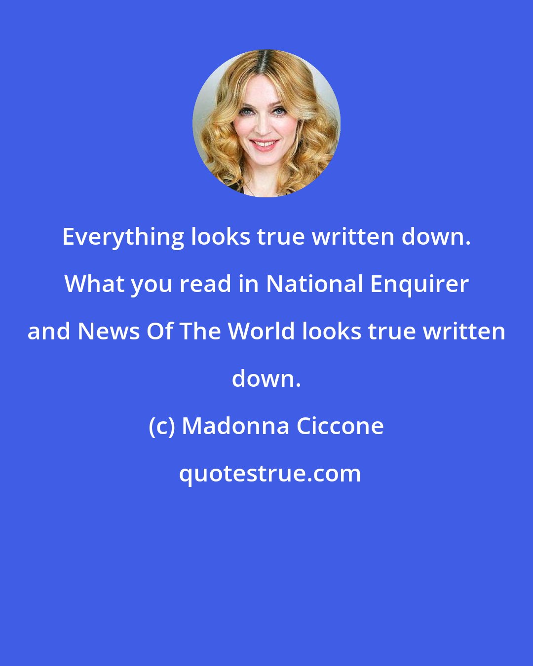 Madonna Ciccone: Everything looks true written down. What you read in National Enquirer and News Of The World looks true written down.