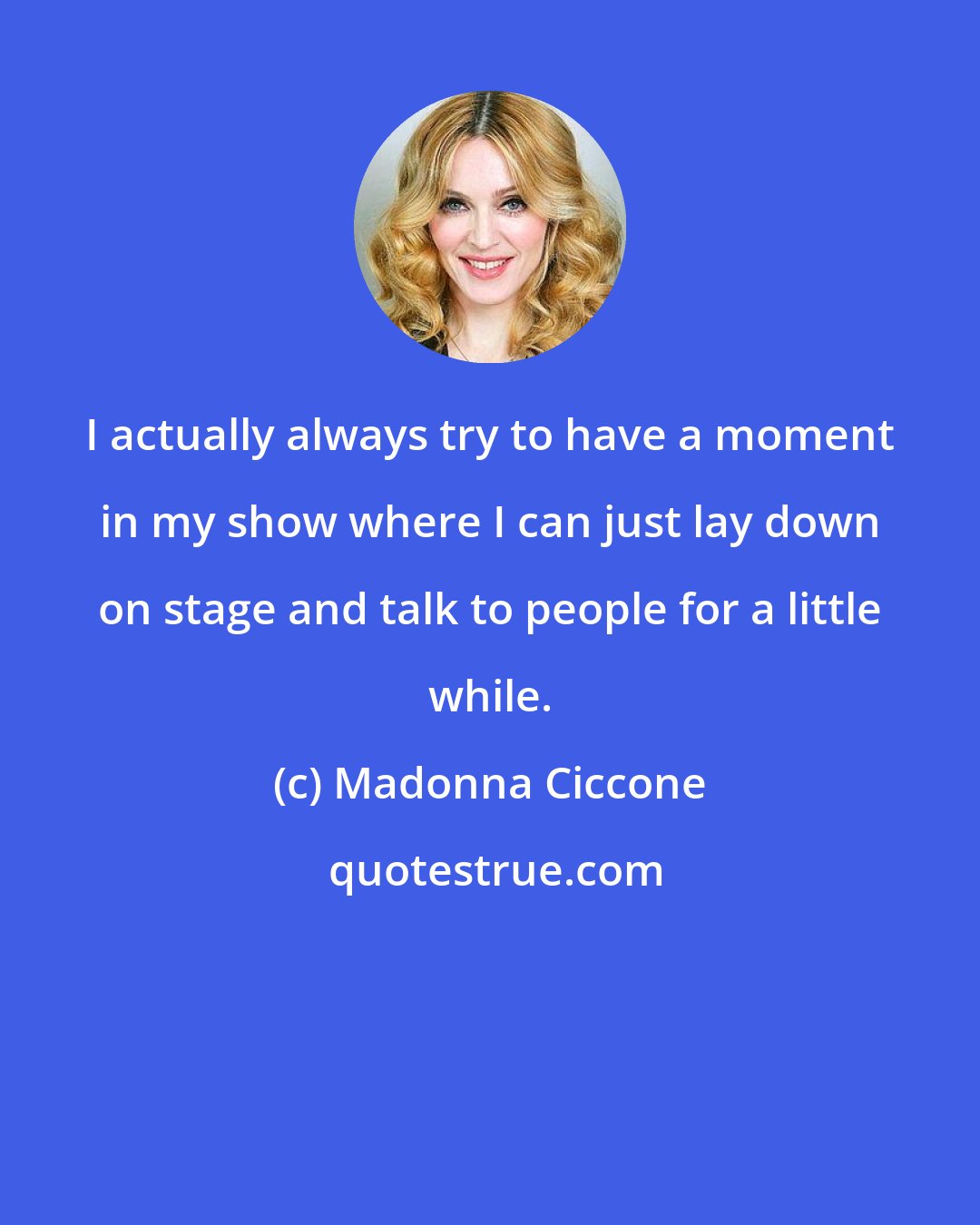 Madonna Ciccone: I actually always try to have a moment in my show where I can just lay down on stage and talk to people for a little while.