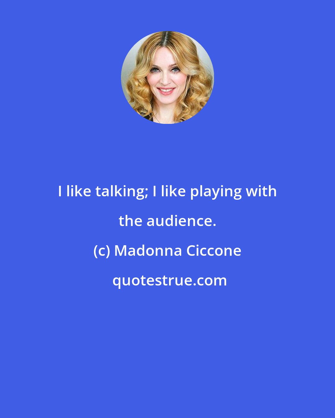 Madonna Ciccone: I like talking; I like playing with the audience.