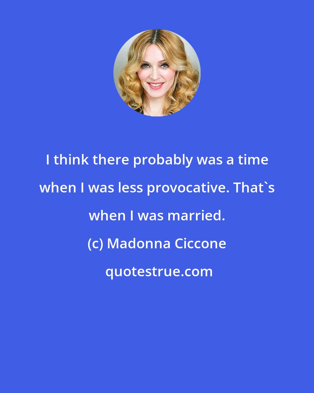 Madonna Ciccone: I think there probably was a time when I was less provocative. That's when I was married.