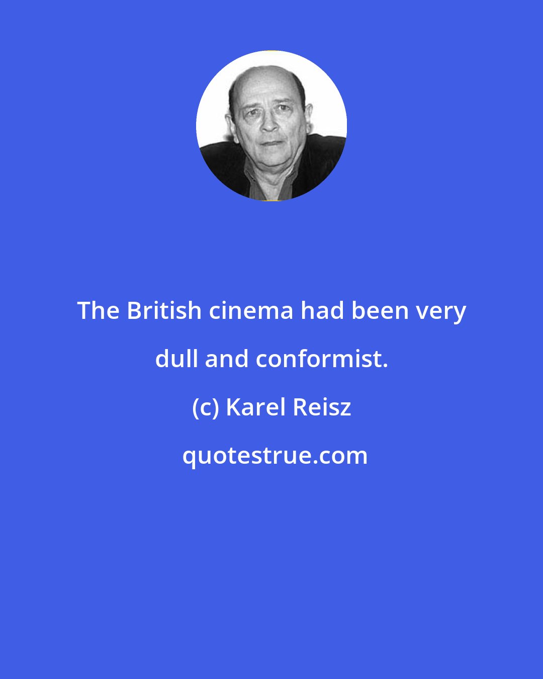 Karel Reisz: The British cinema had been very dull and conformist.