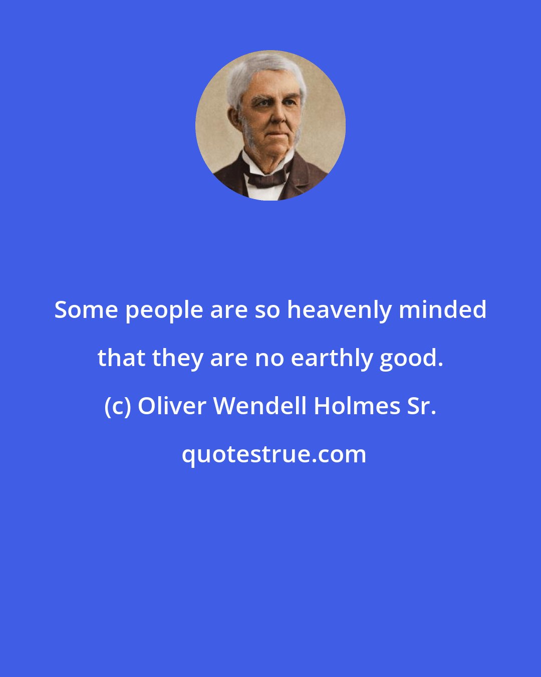 Oliver Wendell Holmes Sr.: Some people are so heavenly minded that they are no earthly good.