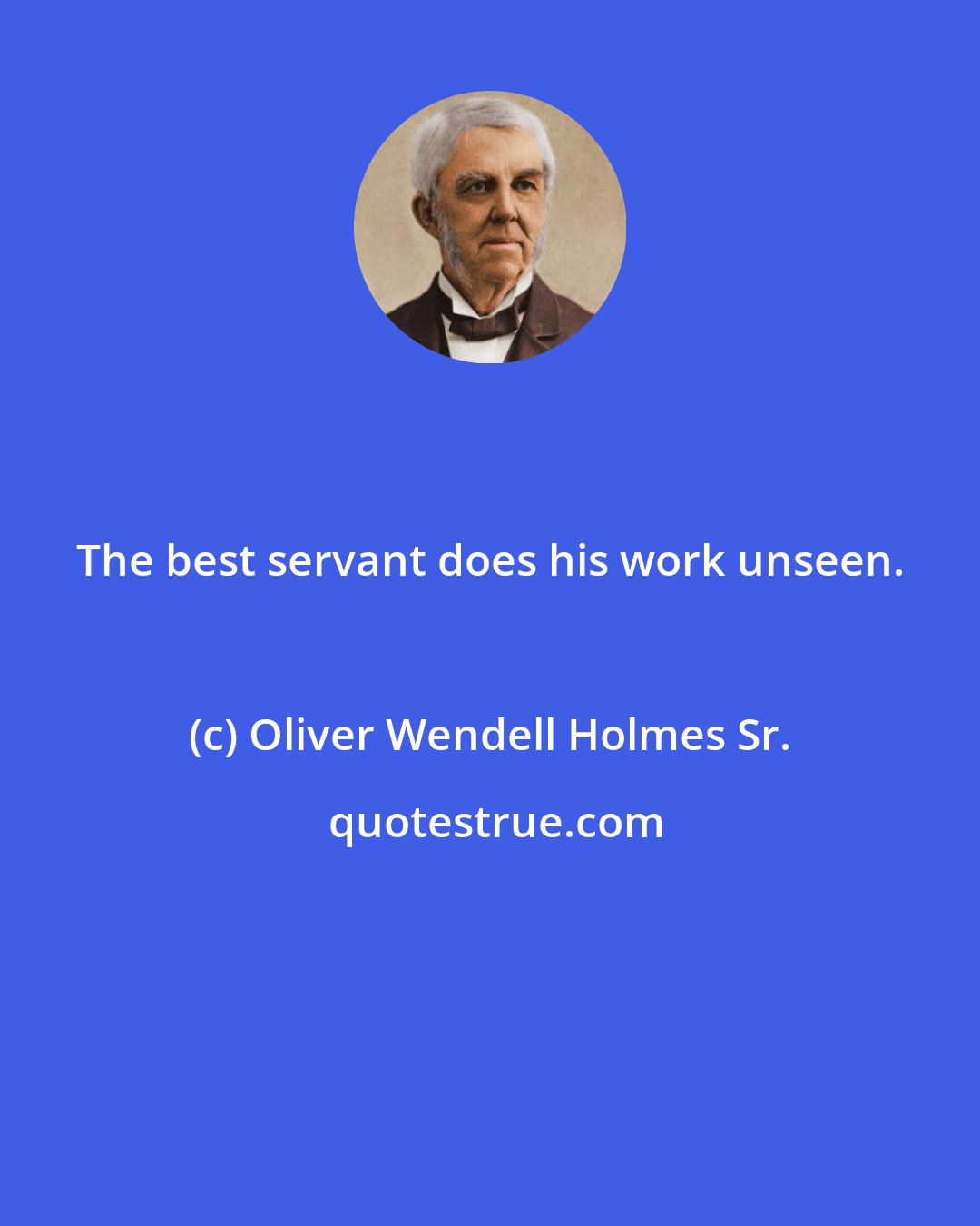 Oliver Wendell Holmes Sr.: The best servant does his work unseen.