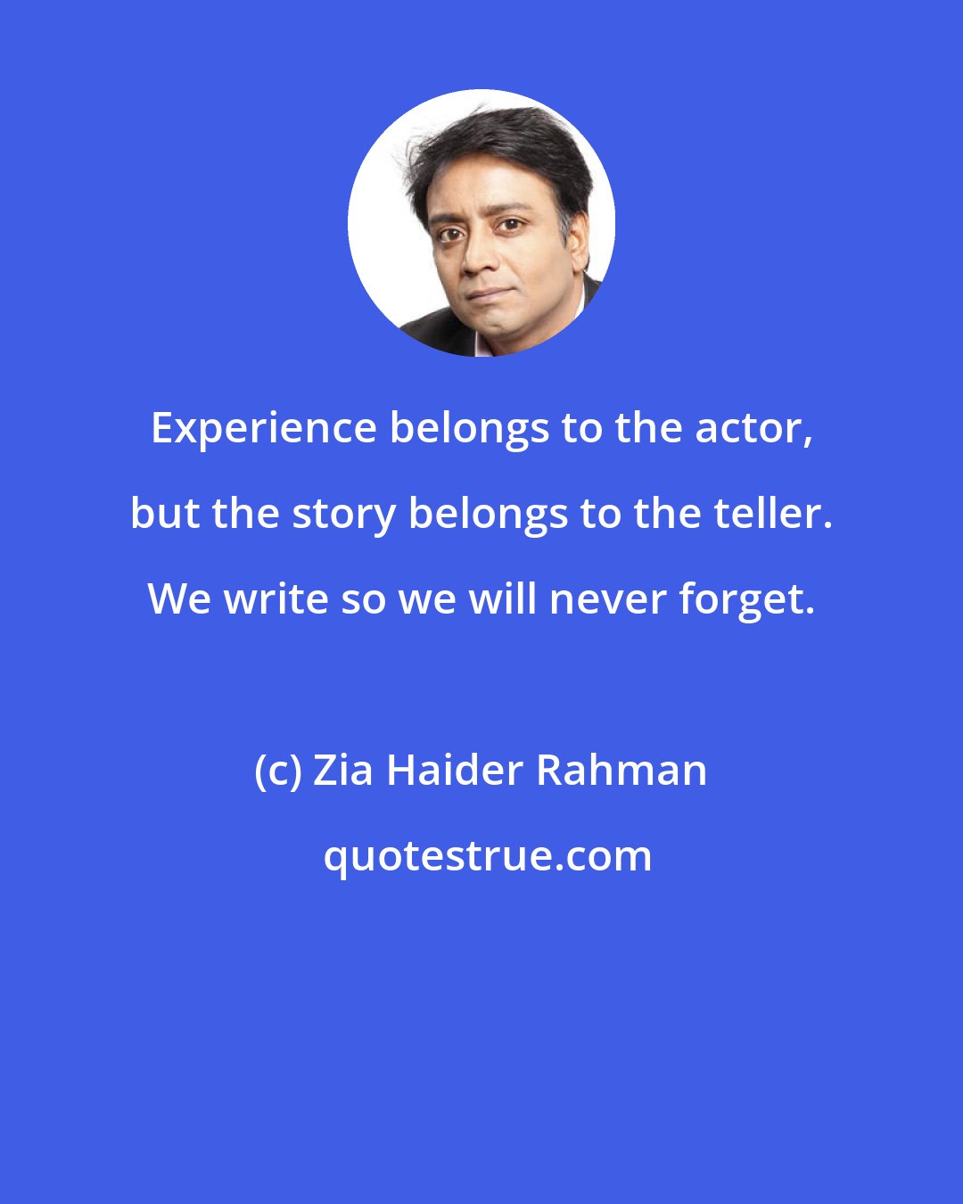 Zia Haider Rahman: Experience belongs to the actor, but the story belongs to the teller. We write so we will never forget.