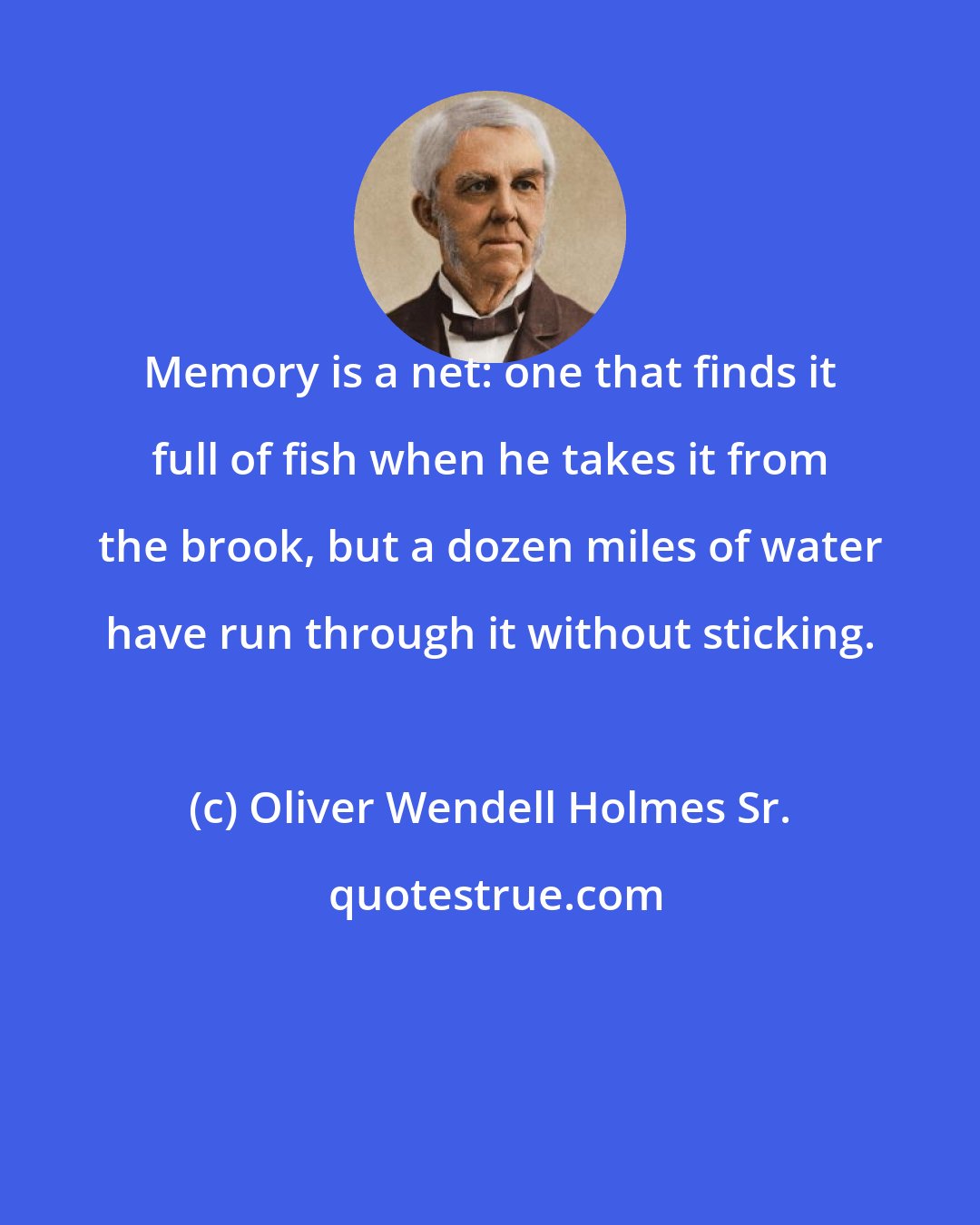 Oliver Wendell Holmes Sr.: Memory is a net: one that finds it full of fish when he takes it from the brook, but a dozen miles of water have run through it without sticking.