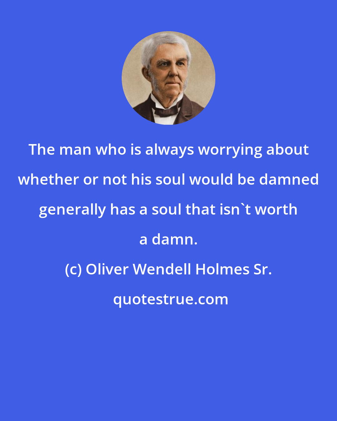 Oliver Wendell Holmes Sr.: The man who is always worrying about whether or not his soul would be damned generally has a soul that isn't worth a damn.