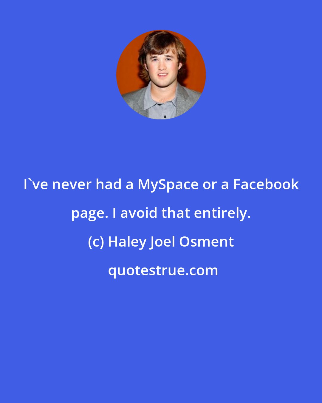 Haley Joel Osment: I've never had a MySpace or a Facebook page. I avoid that entirely.