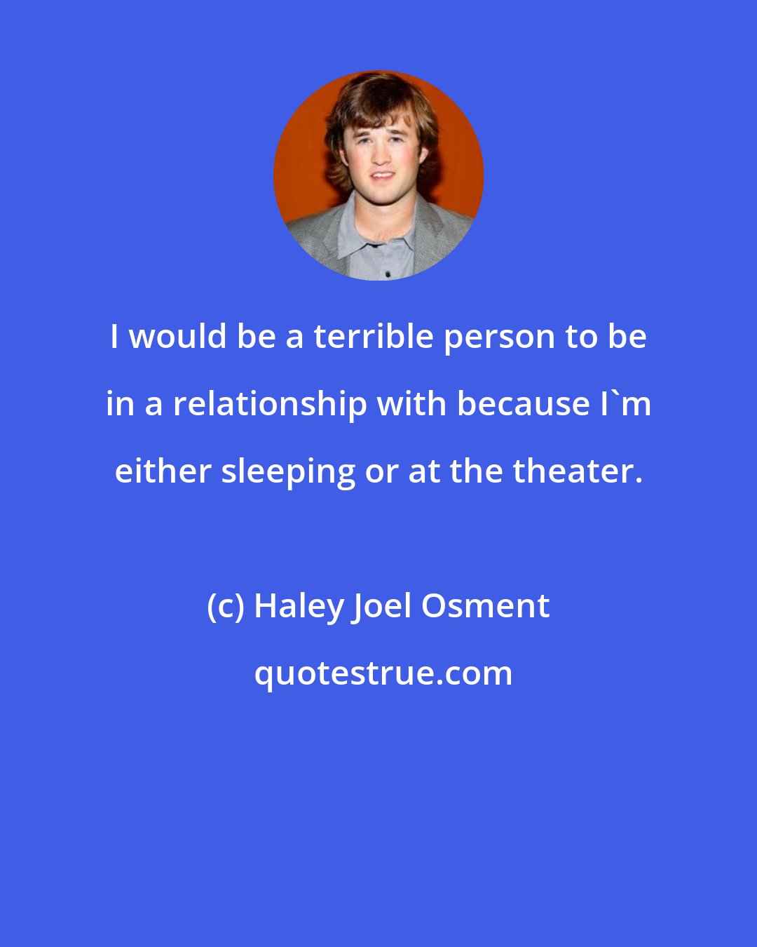 Haley Joel Osment: I would be a terrible person to be in a relationship with because I'm either sleeping or at the theater.