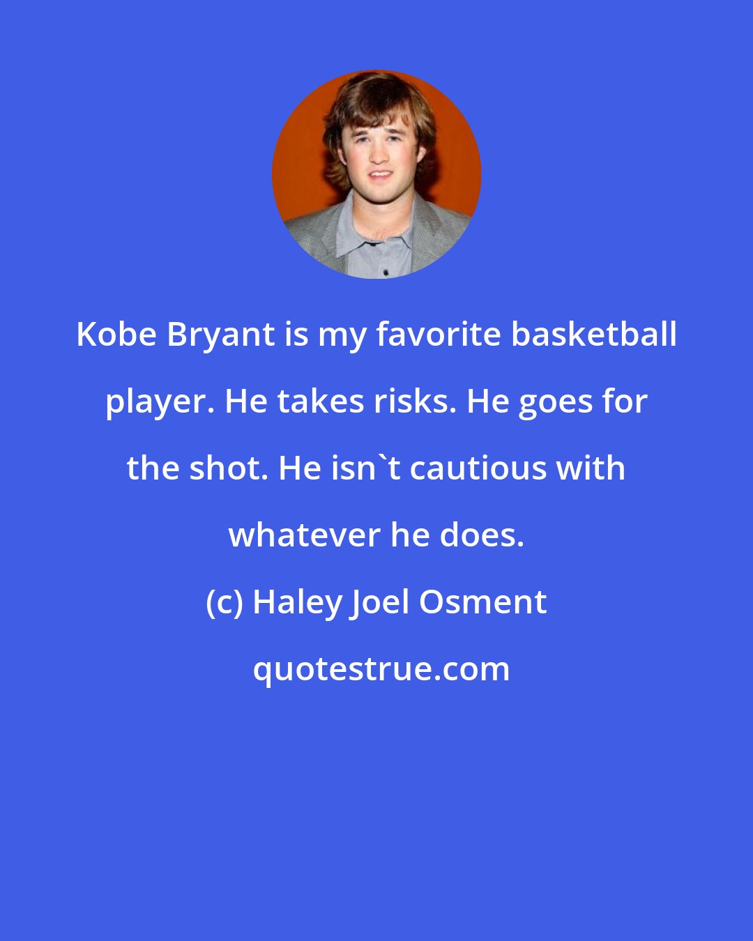 Haley Joel Osment: Kobe Bryant is my favorite basketball player. He takes risks. He goes for the shot. He isn't cautious with whatever he does.