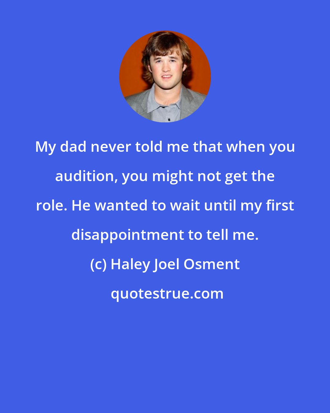 Haley Joel Osment: My dad never told me that when you audition, you might not get the role. He wanted to wait until my first disappointment to tell me.