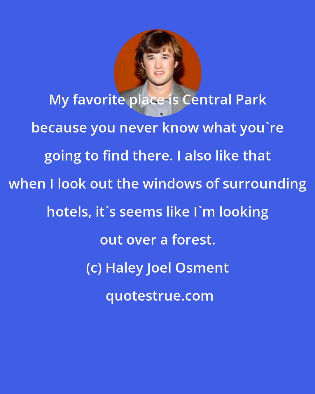 Haley Joel Osment: My favorite place is Central Park because you never know what you're going to find there. I also like that when I look out the windows of surrounding hotels, it's seems like I'm looking out over a forest.