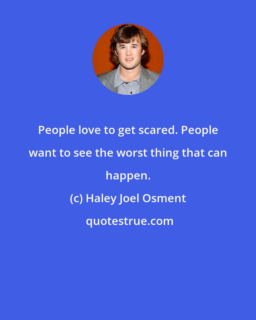 Haley Joel Osment: People love to get scared. People want to see the worst thing that can happen.