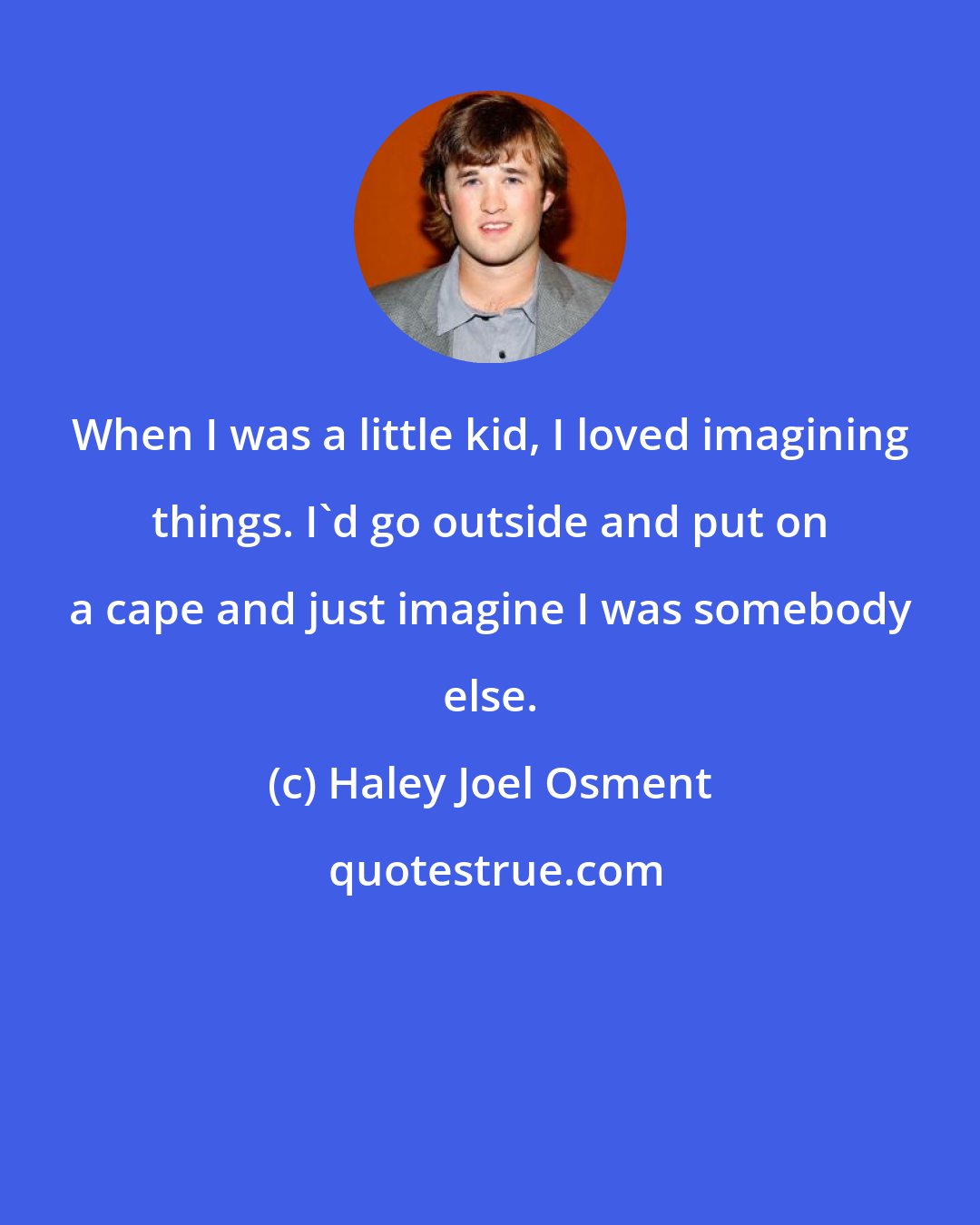 Haley Joel Osment: When I was a little kid, I loved imagining things. I'd go outside and put on a cape and just imagine I was somebody else.