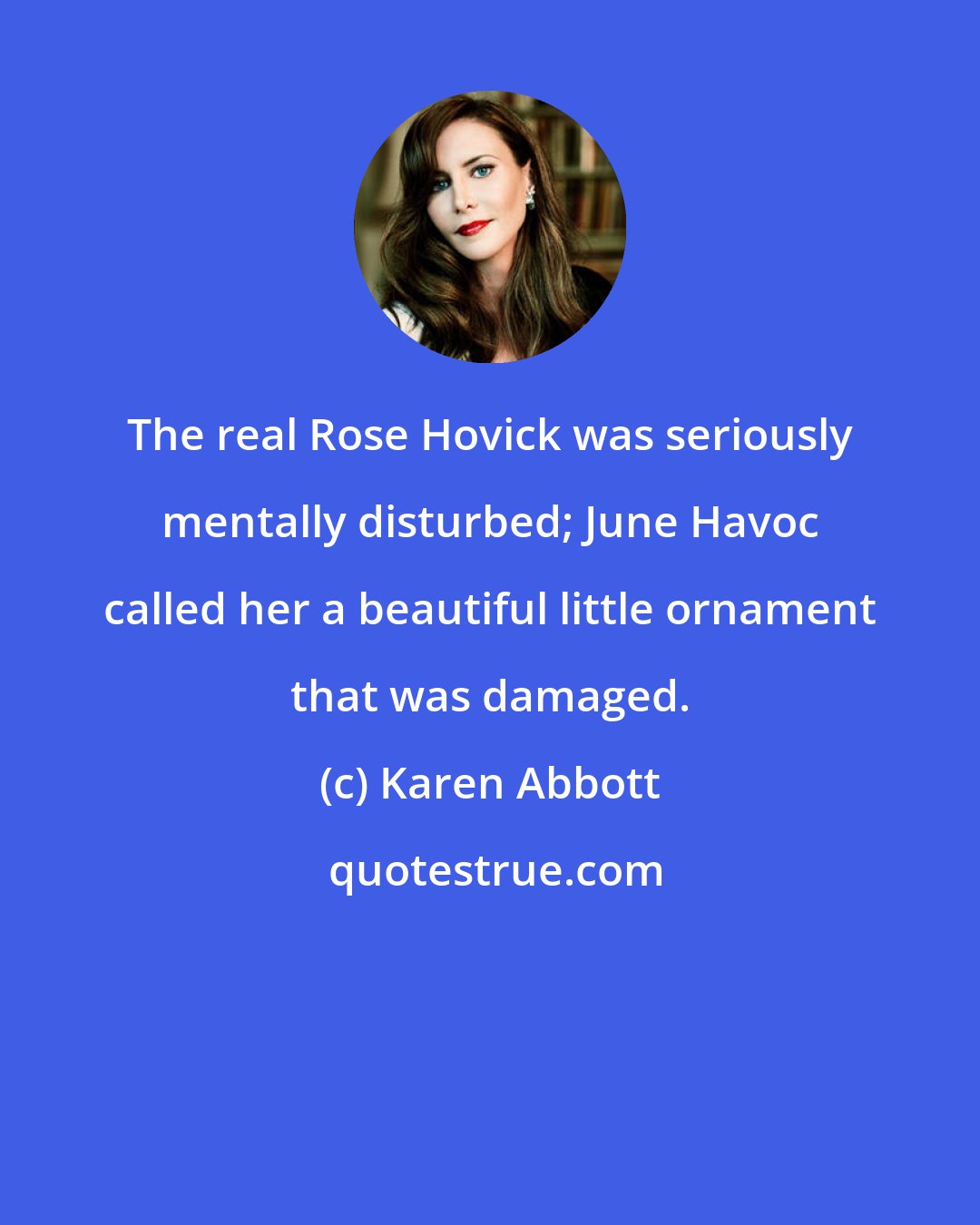 Karen Abbott: The real Rose Hovick was seriously mentally disturbed; June Havoc called her a beautiful little ornament that was damaged.