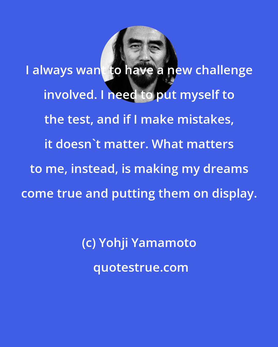 Yohji Yamamoto: I always want to have a new challenge involved. I need to put myself to the test, and if I make mistakes, it doesn't matter. What matters to me, instead, is making my dreams come true and putting them on display.