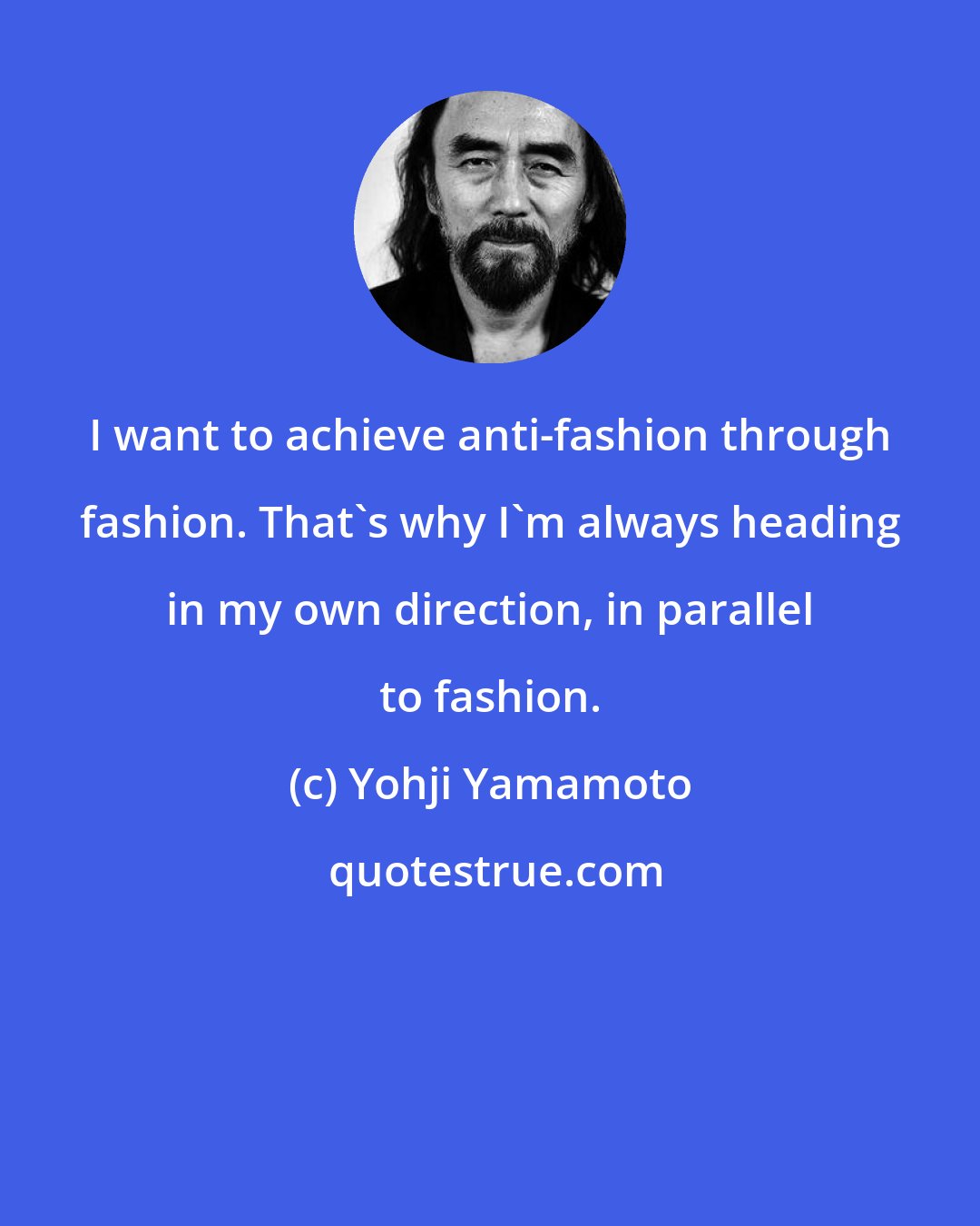 Yohji Yamamoto: I want to achieve anti-fashion through fashion. That's why I'm always heading in my own direction, in parallel to fashion.