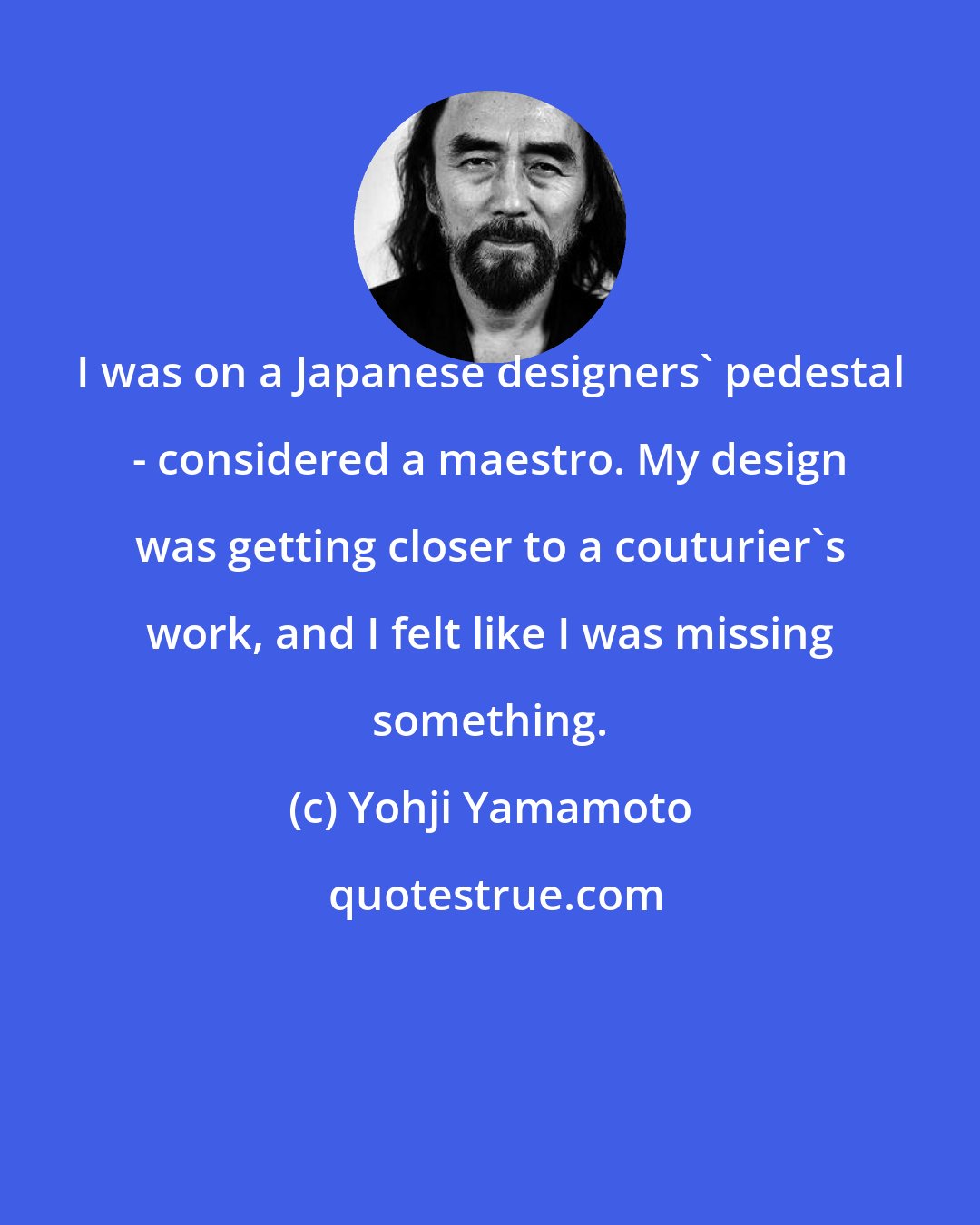 Yohji Yamamoto: I was on a Japanese designers' pedestal - considered a maestro. My design was getting closer to a couturier's work, and I felt like I was missing something.