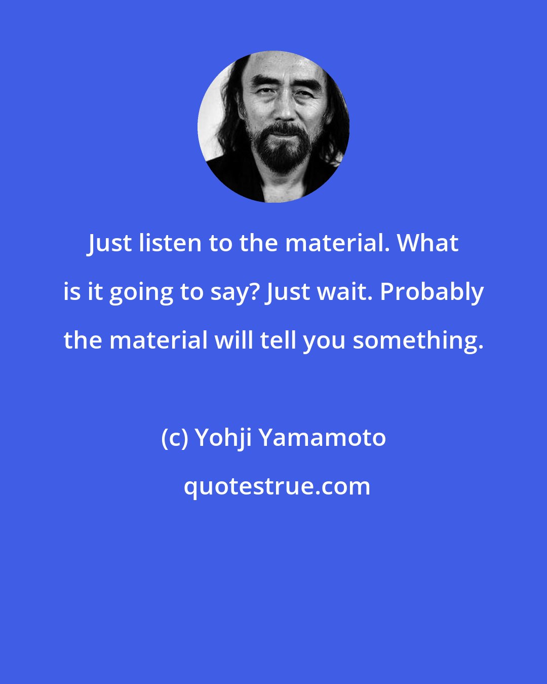 Yohji Yamamoto: Just listen to the material. What is it going to say? Just wait. Probably the material will tell you something.