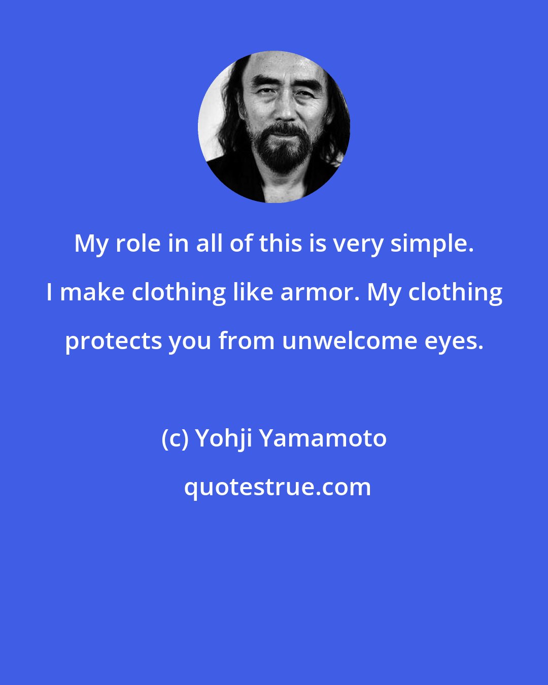 Yohji Yamamoto: My role in all of this is very simple. I make clothing like armor. My clothing protects you from unwelcome eyes.