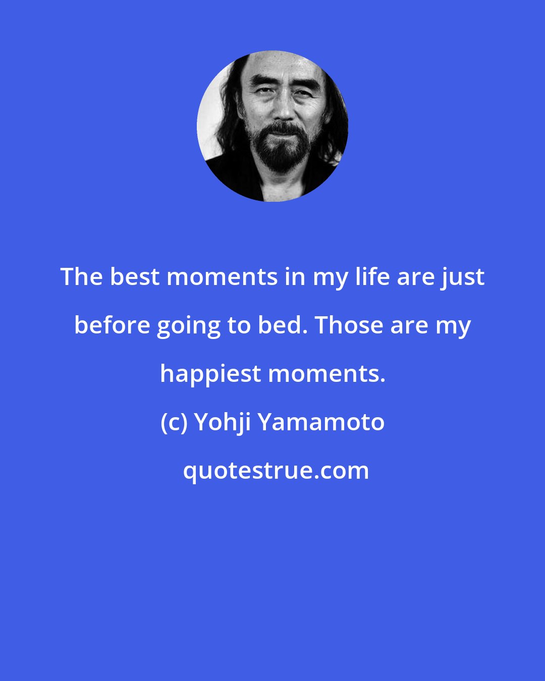 Yohji Yamamoto: The best moments in my life are just before going to bed. Those are my happiest moments.