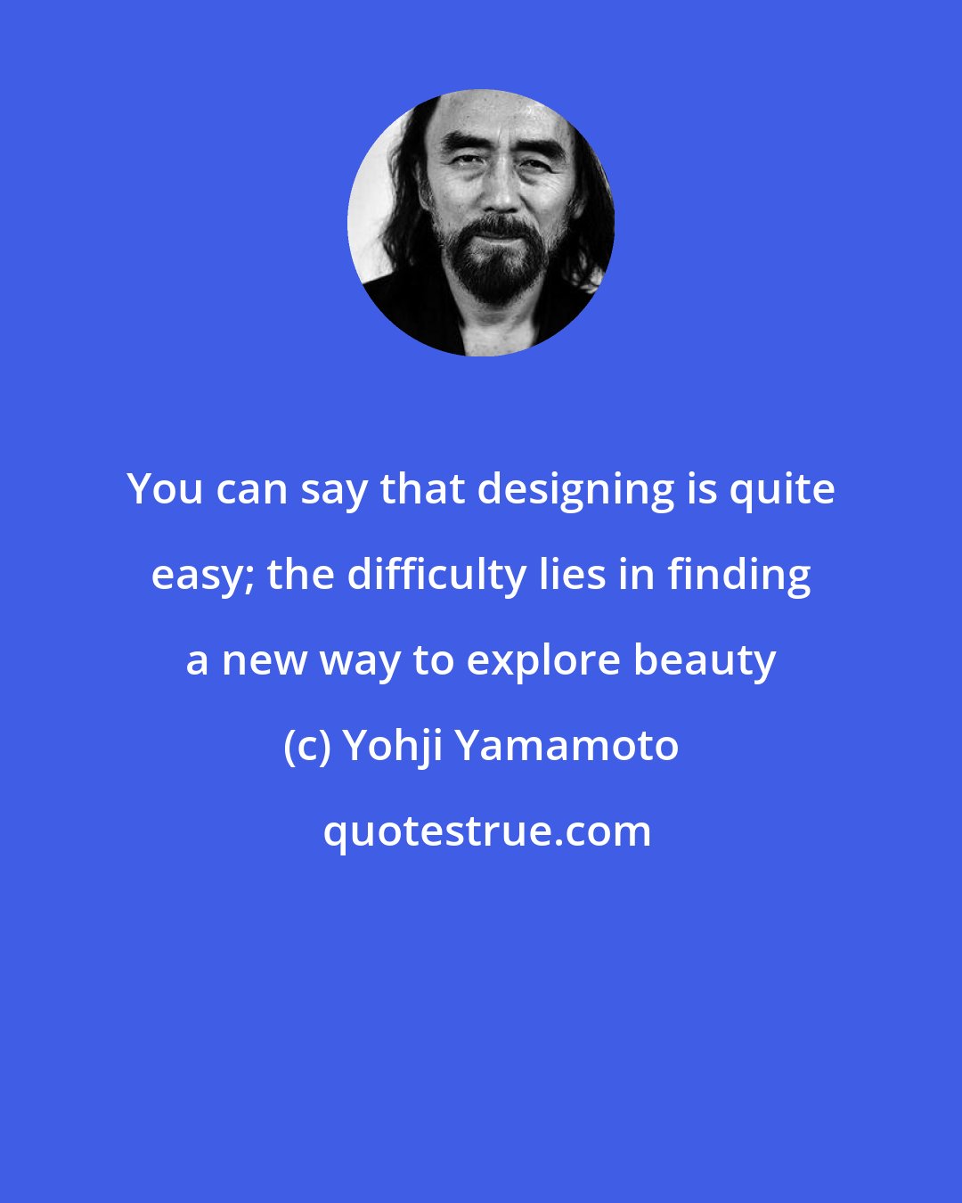 Yohji Yamamoto: You can say that designing is quite easy; the difficulty lies in finding a new way to explore beauty