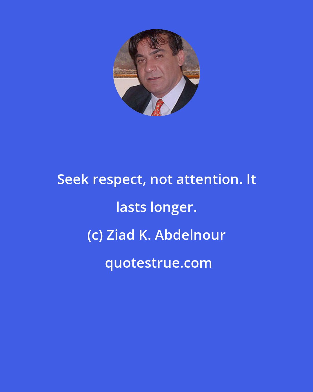 Ziad K. Abdelnour: Seek respect, not attention. It lasts longer.