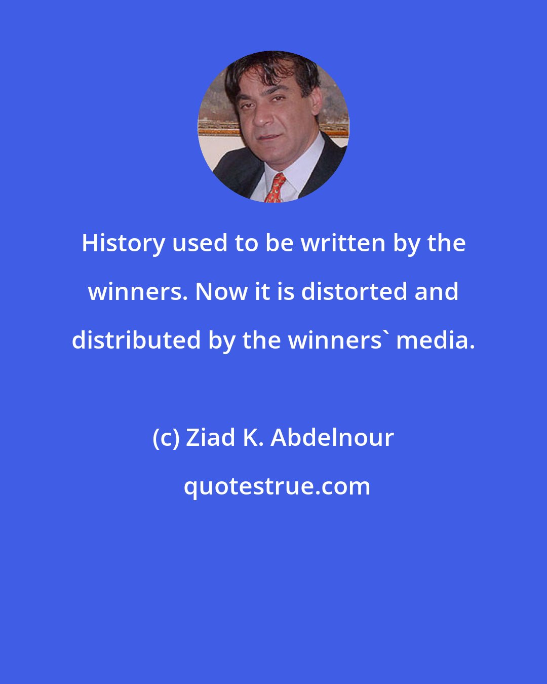 Ziad K. Abdelnour: History used to be written by the winners. Now it is distorted and distributed by the winners' media.