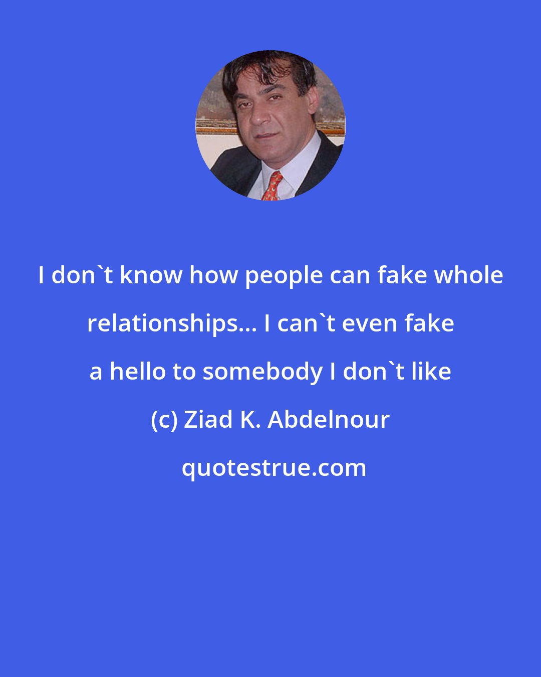 Ziad K. Abdelnour: I don't know how people can fake whole relationships... I can't even fake a hello to somebody I don't like