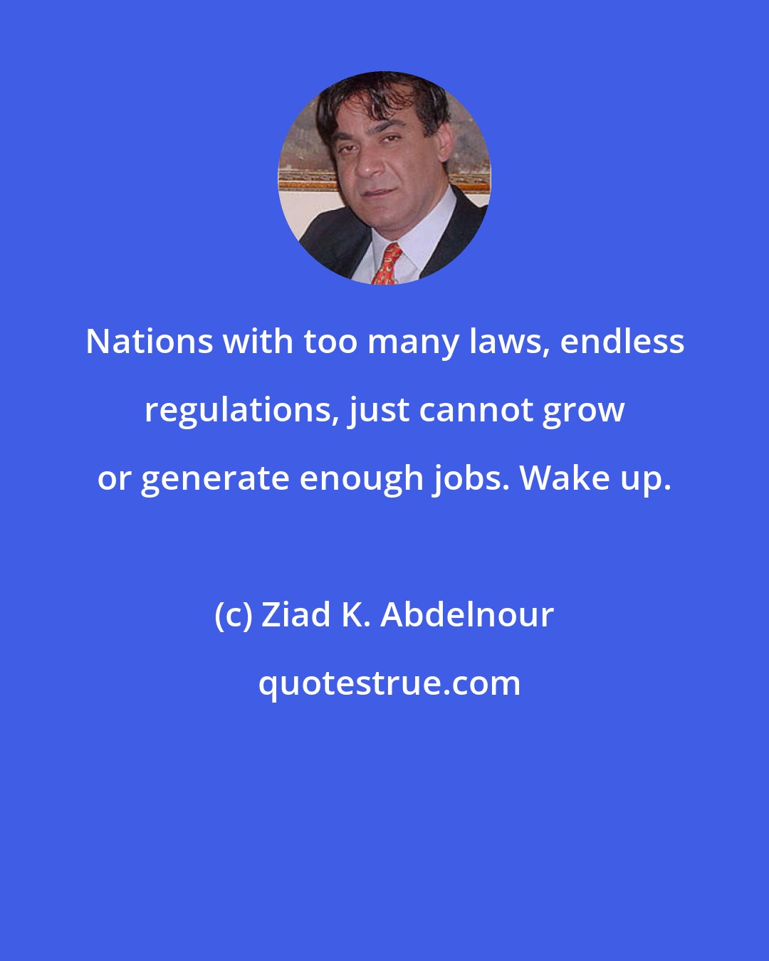 Ziad K. Abdelnour: Nations with too many laws, endless regulations, just cannot grow or generate enough jobs. Wake up.