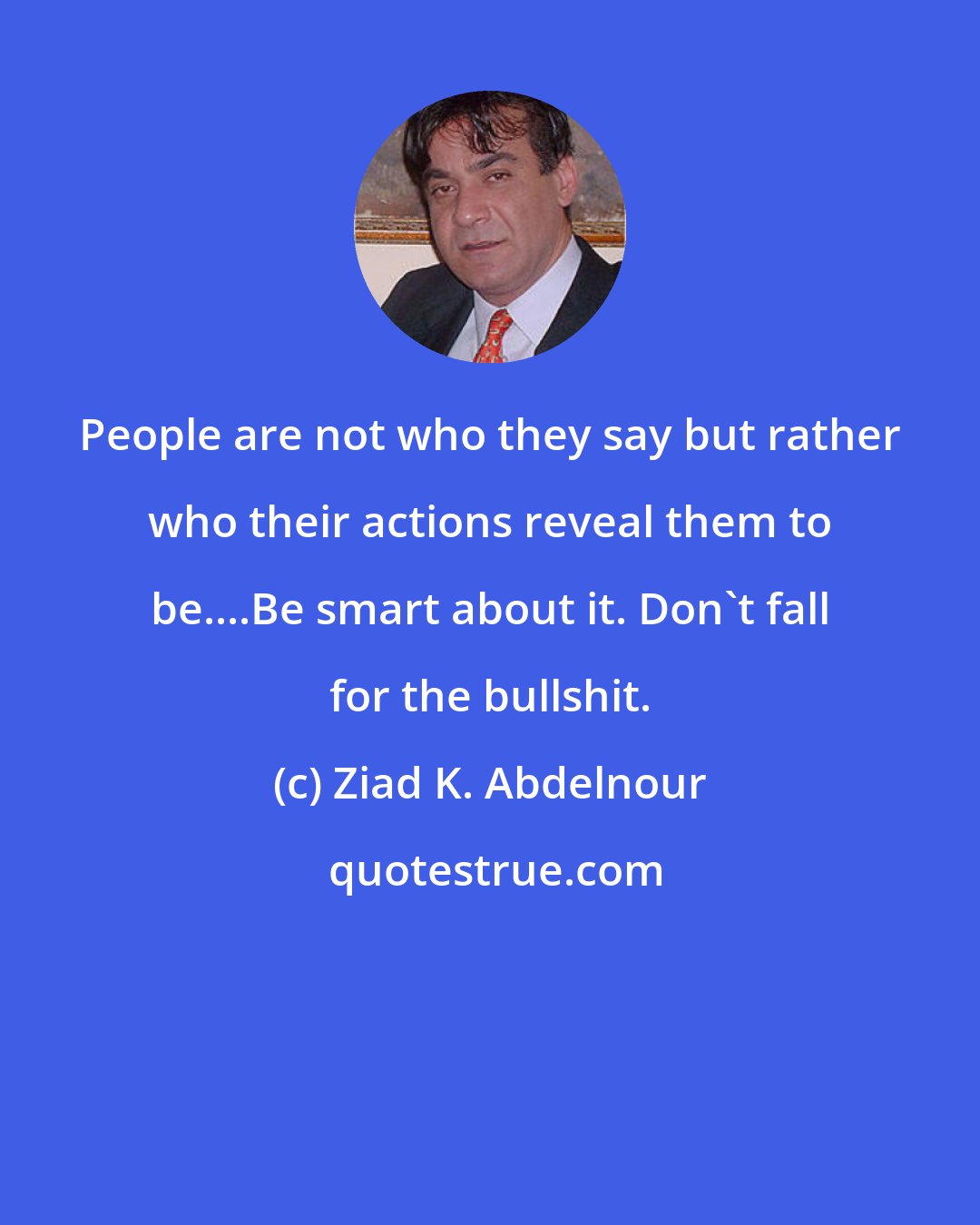 Ziad K. Abdelnour: People are not who they say but rather who their actions reveal them to be....Be smart about it. Don't fall for the bullshit.