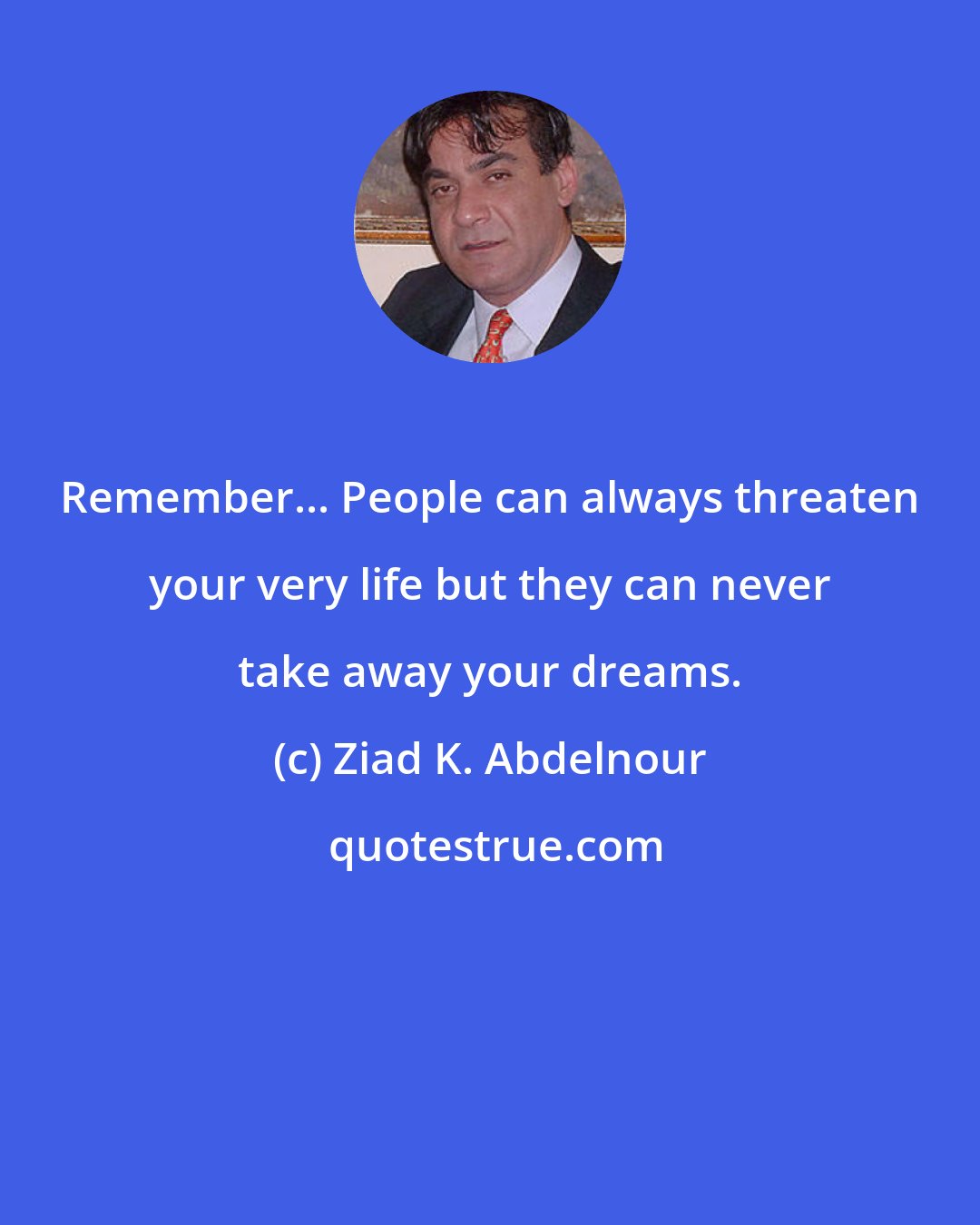 Ziad K. Abdelnour: Remember... People can always threaten your very life but they can never take away your dreams.