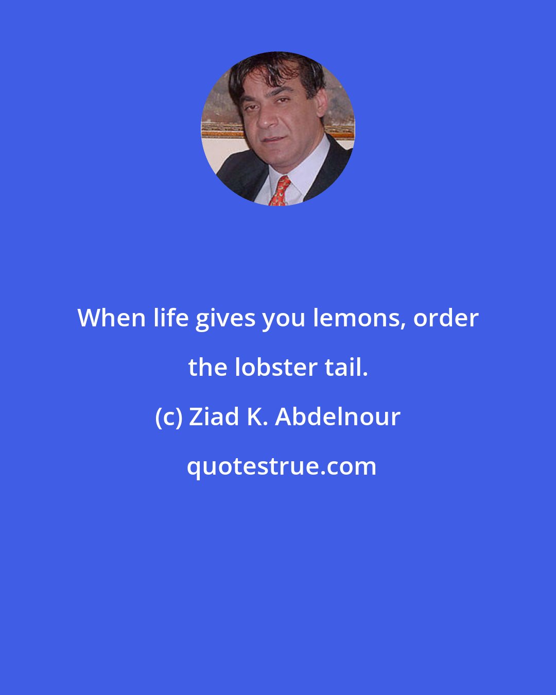 Ziad K. Abdelnour: When life gives you lemons, order the lobster tail.
