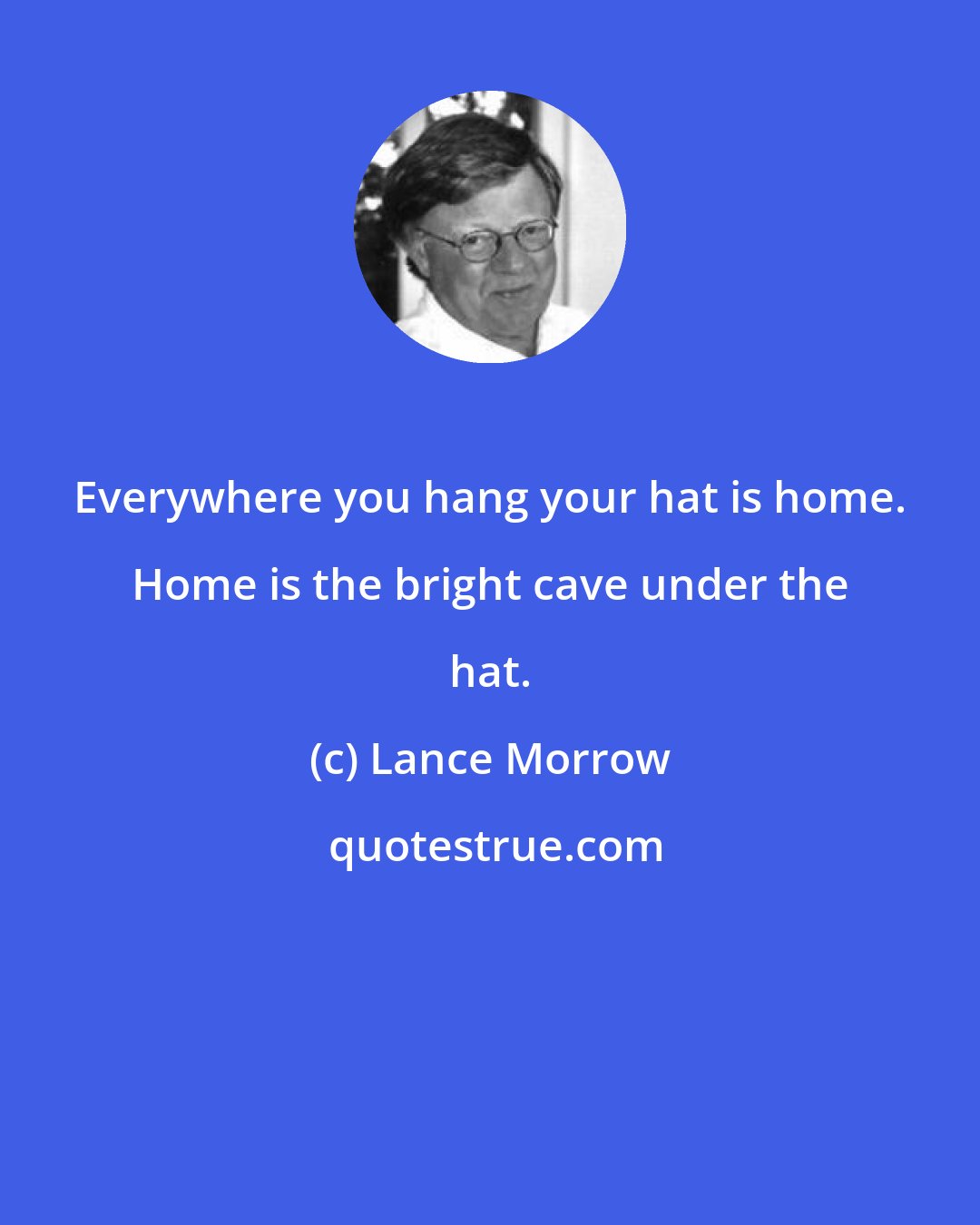 Lance Morrow: Everywhere you hang your hat is home. Home is the bright cave under the hat.