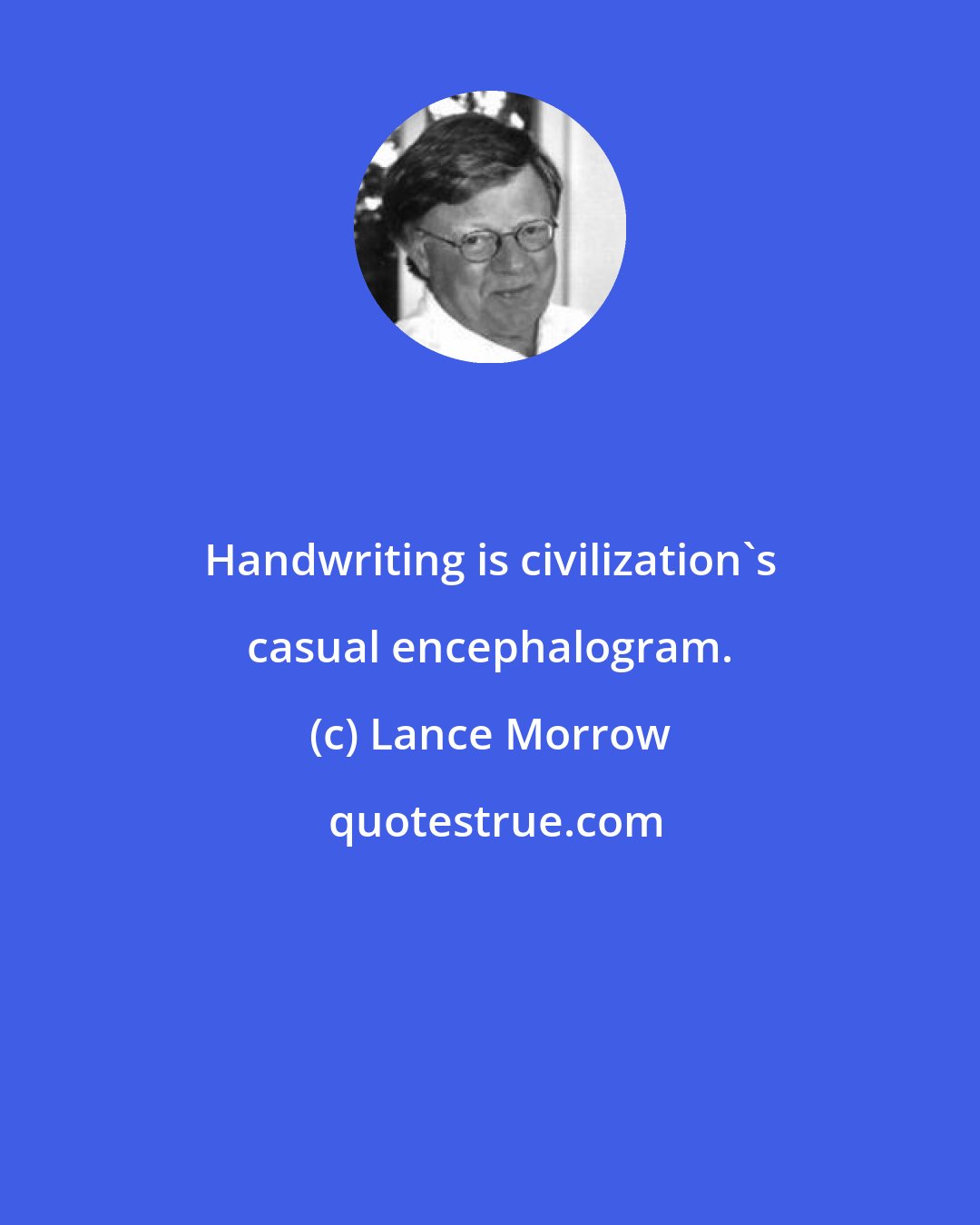 Lance Morrow: Handwriting is civilization's casual encephalogram.