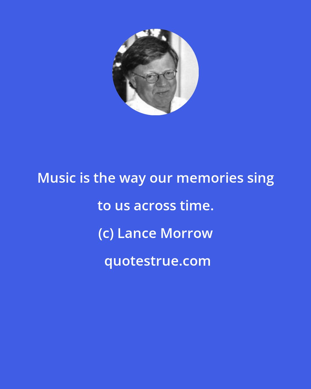 Lance Morrow: Music is the way our memories sing to us across time.