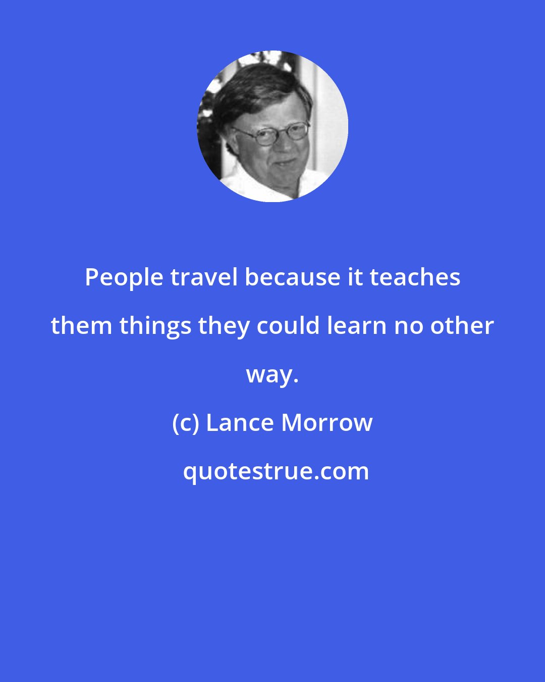 Lance Morrow: People travel because it teaches them things they could learn no other way.