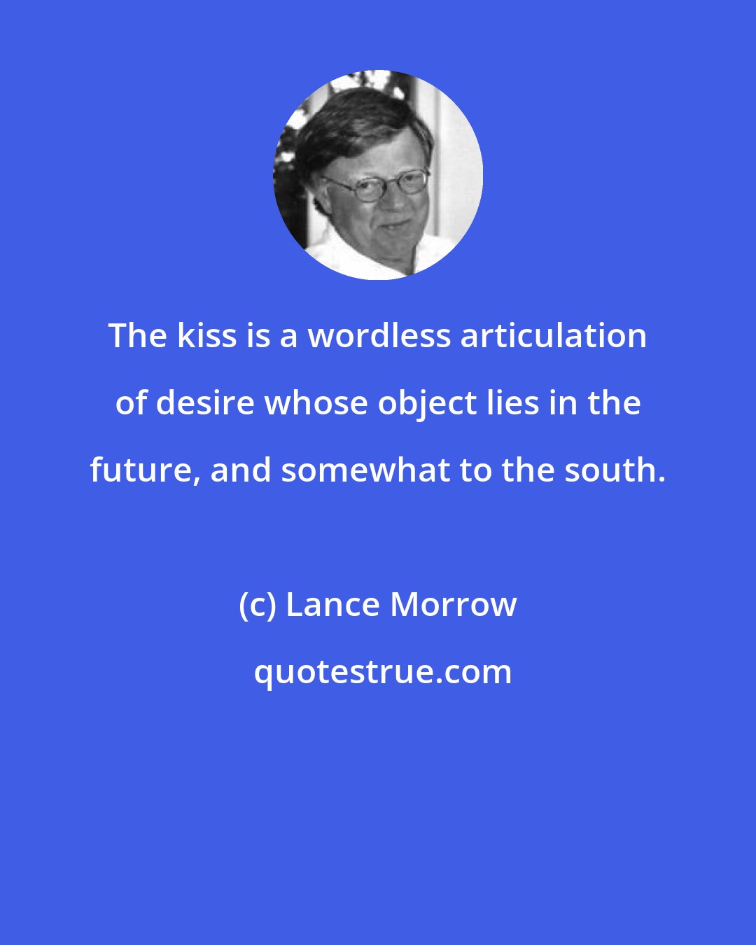 Lance Morrow: The kiss is a wordless articulation of desire whose object lies in the future, and somewhat to the south.