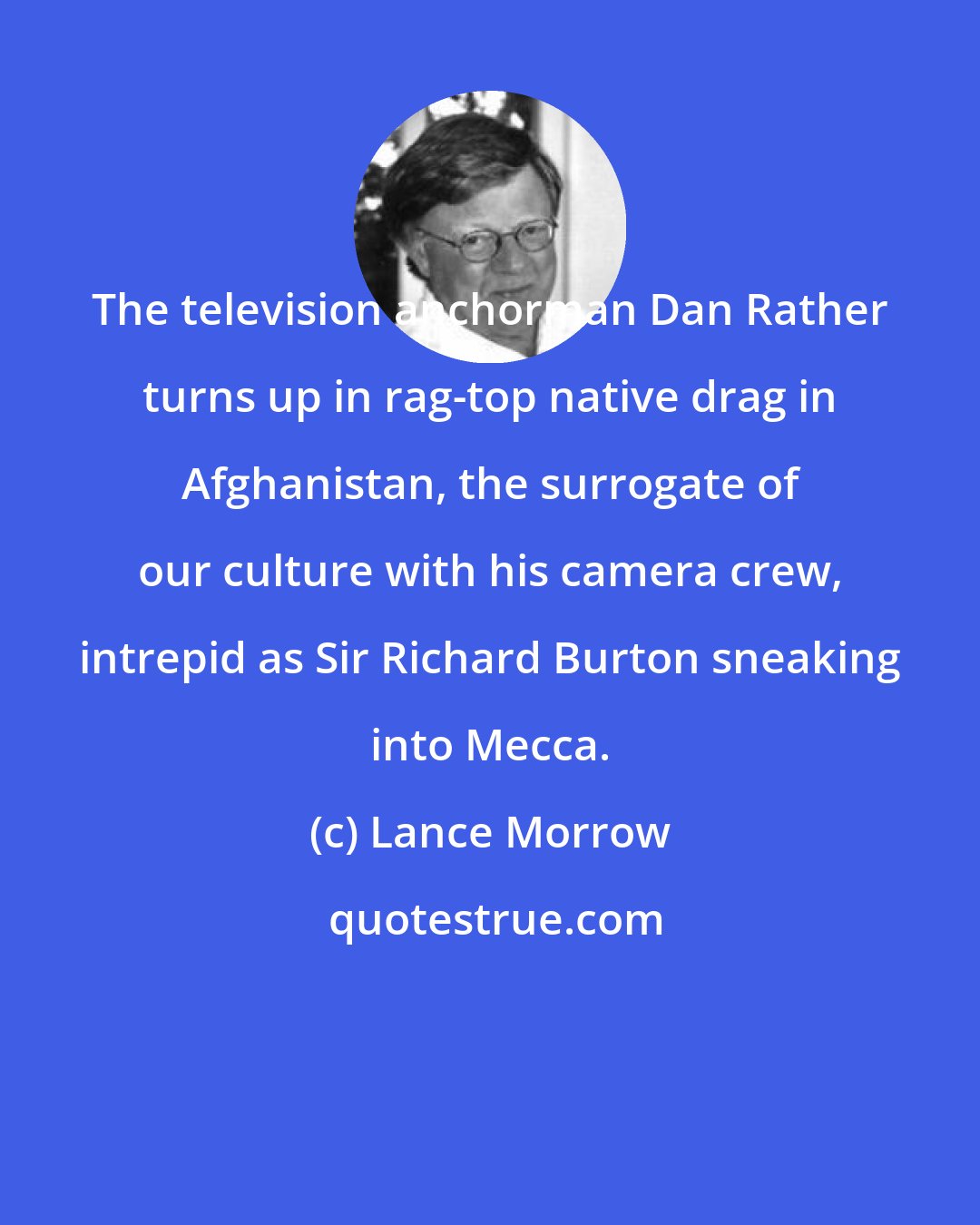 Lance Morrow: The television anchorman Dan Rather turns up in rag-top native drag in Afghanistan, the surrogate of our culture with his camera crew, intrepid as Sir Richard Burton sneaking into Mecca.